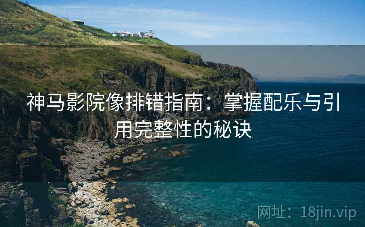 神马影院像排错指南:掌握配乐与引用完整性的秘诀 神马影院像排错指南:掌握配乐与引用完整性的秘诀