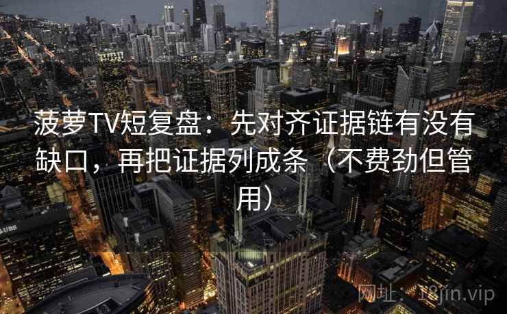 菠萝TV短复盘:先对齐证据链有没有缺口,再把证据列成条(不费劲但管用) 菠萝TV短复盘:先对齐证据链有没有缺口,再把证据列成条(不费劲但管用)