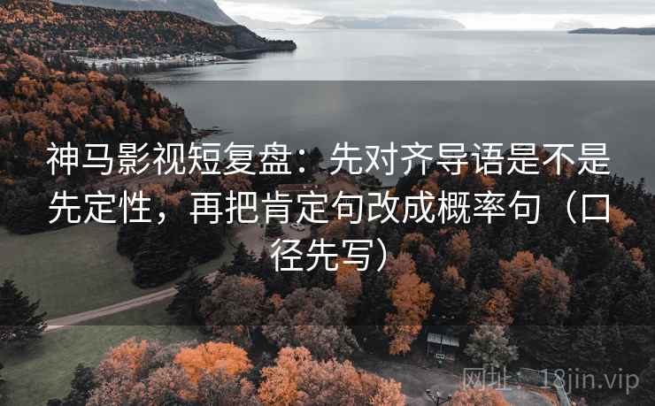 神马影视短复盘：先对齐导语是不是先定性，再把肯定句改成概率句（口径先写）