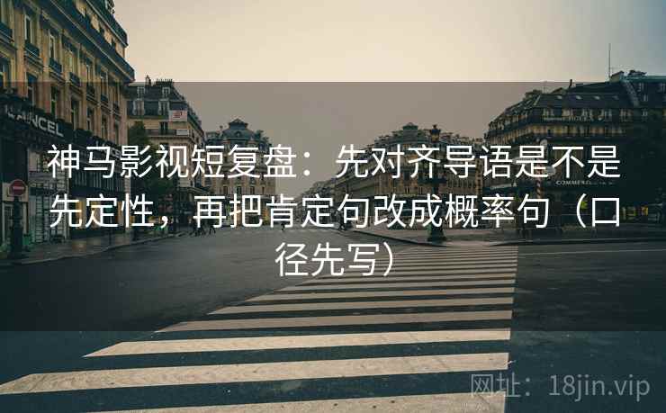 神马影视短复盘：先对齐导语是不是先定性，再把肯定句改成概率句（口径先写）