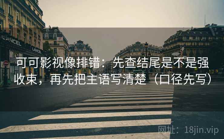 可可影视像排错:先查结尾是不是强收束,再先把主语写清楚(口径先写) 可可影视像排错:先查结尾是不是强收束,再先把主语写清楚(口径先写)