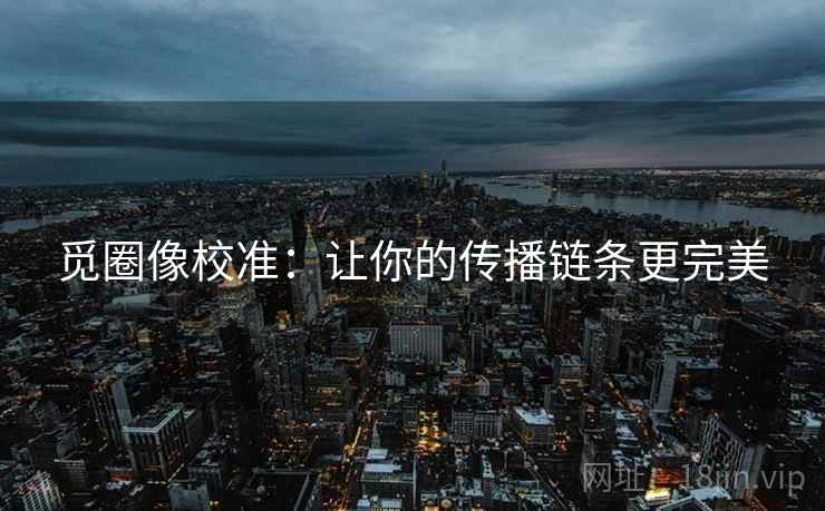 觅圈像校准:让你的传播链条更完美 觅圈像校准:让你的传播链条更完美