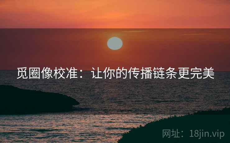 觅圈像校准:让你的传播链条更完美 觅圈像校准:让你的传播链条更完美