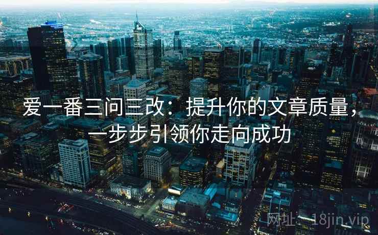 爱一番三问三改：提升你的文章质量，一步步引领你走向成功