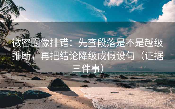 微密圈像排错：先查段落是不是越级推断，再把结论降级成假设句（证据三件事）