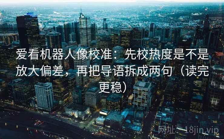 爱看机器人像校准:先校热度是不是放大偏差,再把导语拆成两句(读完更稳) 爱看机器人像校准:先校热度是不是放大偏差,再把导语拆成两句(读完更稳)