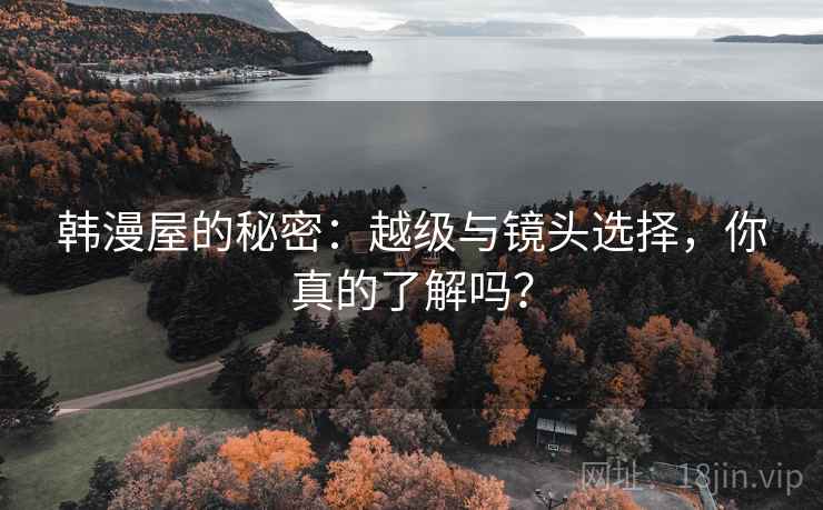 韩漫屋的秘密：越级与镜头选择，你真的了解吗？