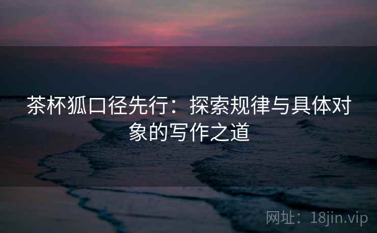 茶杯狐口径先行：探索规律与具体对象的写作之道