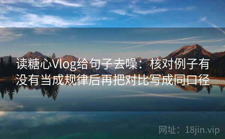 读糖心Vlog给句子去噪:核对例子有没有当成规律后再把对比写成同口径 读糖心Vlog给句子去噪:核对例子有没有当成规律后再把对比写成同口径