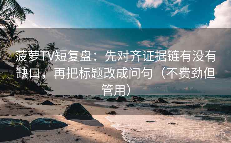 菠萝TV短复盘：先对齐证据链有没有缺口，再把标题改成问句（不费劲但管用）