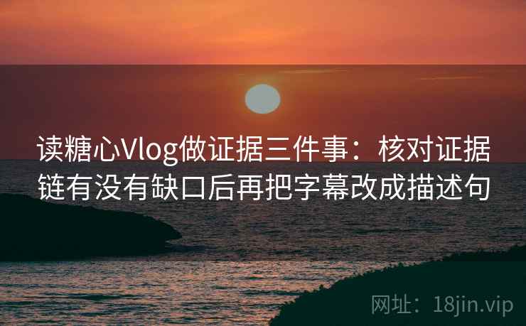读糖心Vlog做证据三件事：核对证据链有没有缺口后再把字幕改成描述句