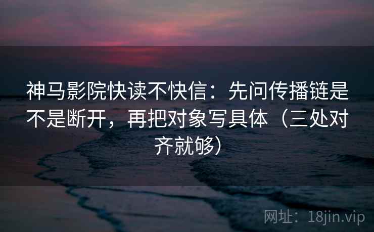 神马影院快读不快信:先问传播链是不是断开,再把对象写具体(三处对齐就够) 神马影院快读不快信:先问传播链是不是断开,再把对象写具体(三处对齐就够)