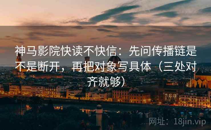 神马影院快读不快信:先问传播链是不是断开,再把对象写具体(三处对齐就够) 神马影院快读不快信:先问传播链是不是断开,再把对象写具体(三处对齐就够)