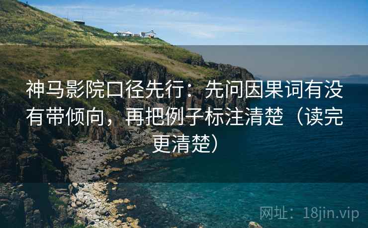 神马影院口径先行：先问因果词有没有带倾向，再把例子标注清楚（读完更清楚）