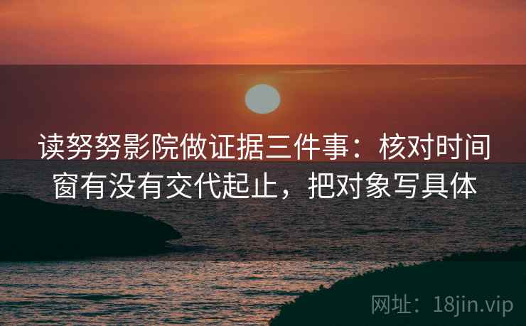 读努努影院做证据三件事:核对时间窗有没有交代起止,把对象写具体 读努努影院做证据三件事:核对时间窗有没有交代起止,把对象写具体