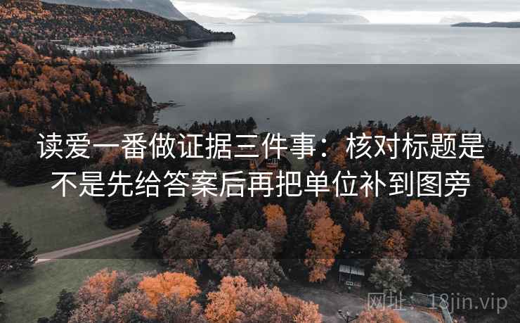 读爱一番做证据三件事：核对标题是不是先给答案后再把单位补到图旁