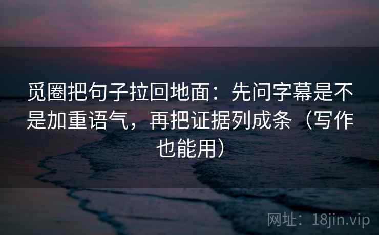 觅圈把句子拉回地面:先问字幕是不是加重语气,再把证据列成条(写作也能用) 觅圈把句子拉回地面:先问字幕是不是加重语气,再把证据列成条(写作也能用)