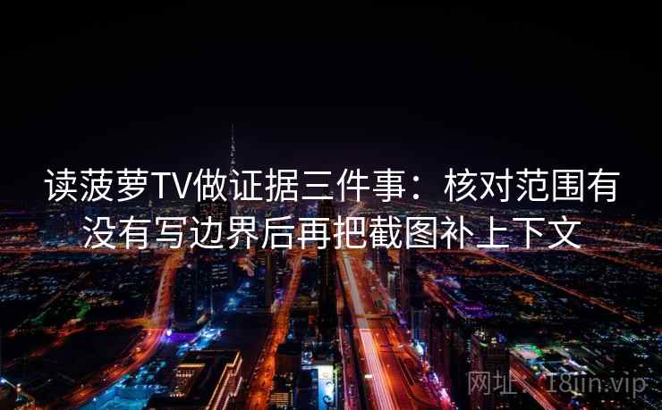 读菠萝TV做证据三件事:核对范围有没有写边界后再把截图补上下文 读菠萝TV做证据三件事:核对范围有没有写边界后再把截图补上下文