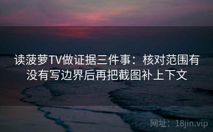 读菠萝TV做证据三件事:核对范围有没有写边界后再把截图补上下文 读菠萝TV做证据三件事:核对范围有没有写边界后再把截图补上下文