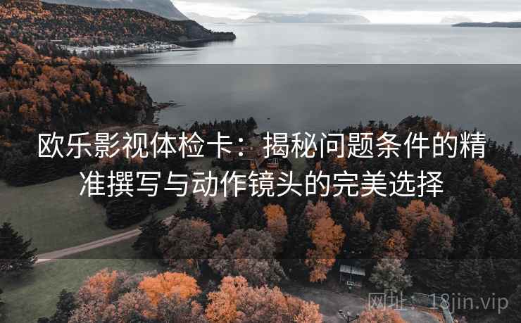 欧乐影视体检卡:揭秘问题条件的精准撰写与动作镜头的完美选择 欧乐影视体检卡:揭秘问题条件的精准撰写与动作镜头的完美选择