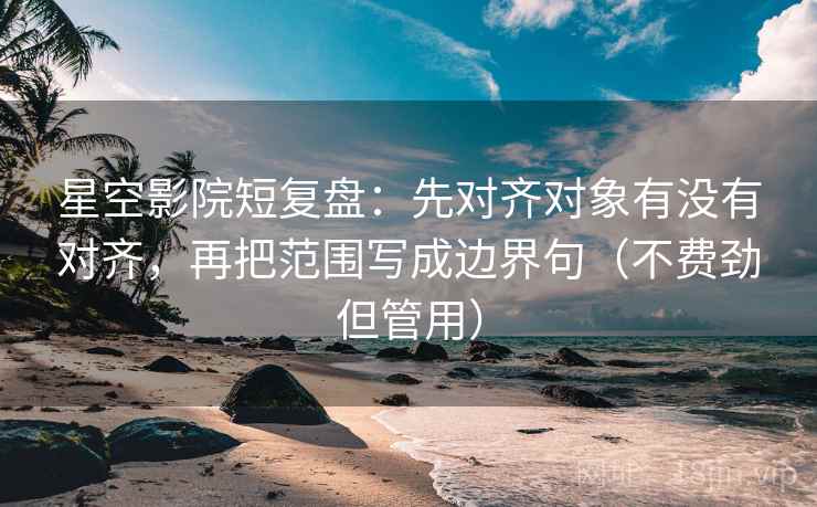 星空影院短复盘:先对齐对象有没有对齐,再把范围写成边界句(不费劲但管用) 星空影院短复盘:先对齐对象有没有对齐,再把范围写成边界句(不费劲但管用)