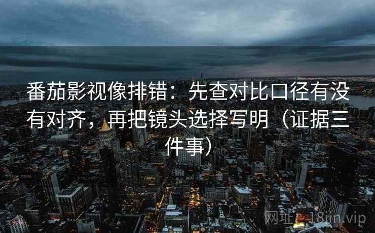 番茄影视像排错:先查对比口径有没有对齐,再把镜头选择写明(证据三件事) 番茄影视像排错:先查对比口径有没有对齐,再把镜头选择写明(证据三件事)