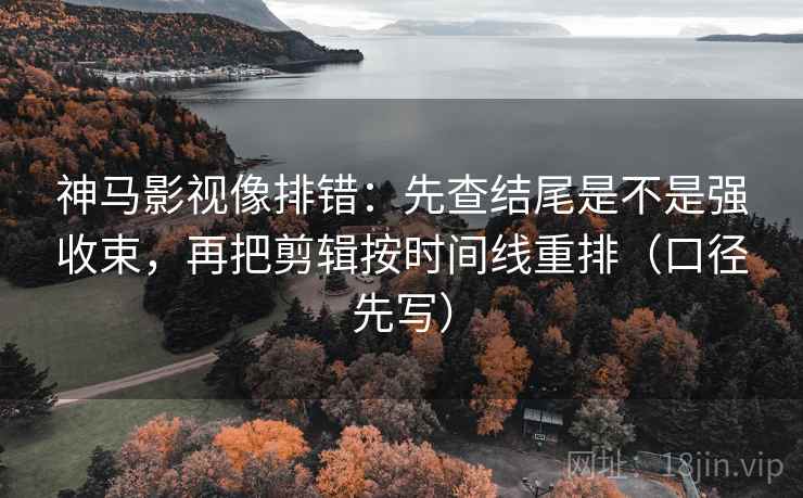 神马影视像排错:先查结尾是不是强收束,再把剪辑按时间线重排(口径先写) 神马影视像排错:先查结尾是不是强收束,再把剪辑按时间线重排(口径先写)