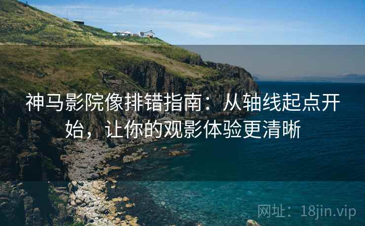 神马影院像排错指南:从轴线起点开始,让你的观影体验更清晰 神马影院像排错指南:从轴线起点开始,让你的观影体验更清晰