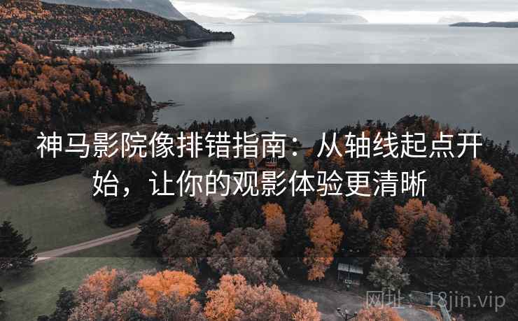 神马影院像排错指南:从轴线起点开始,让你的观影体验更清晰 神马影院像排错指南:从轴线起点开始,让你的观影体验更清晰