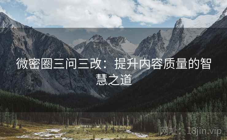 微密圈三问三改:提升内容质量的智慧之道 微密圈三问三改:提升内容质量的智慧之道
