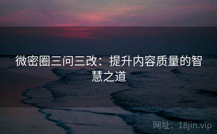 微密圈三问三改:提升内容质量的智慧之道 微密圈三问三改:提升内容质量的智慧之道