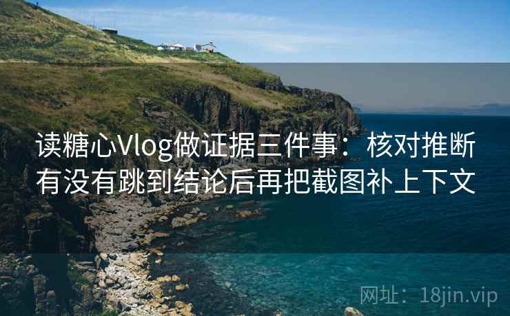 读糖心Vlog做证据三件事:核对推断有没有跳到结论后再把截图补上下文 读糖心Vlog做证据三件事:核对推断有没有跳到结论后再把截图补上下文
