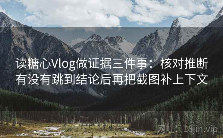 读糖心Vlog做证据三件事:核对推断有没有跳到结论后再把截图补上下文 读糖心Vlog做证据三件事:核对推断有没有跳到结论后再把截图补上下文