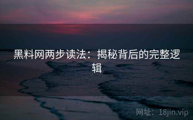 黑料网两步读法:揭秘背后的完整逻辑 黑料网两步读法:揭秘背后的完整逻辑