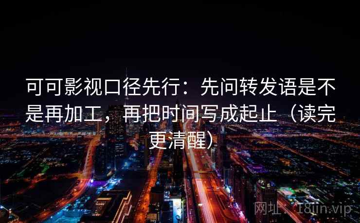 可可影视口径先行:先问转发语是不是再加工,再把时间写成起止(读完更清醒) 可可影视口径先行:先问转发语是不是再加工,再把时间写成起止(读完更清醒)