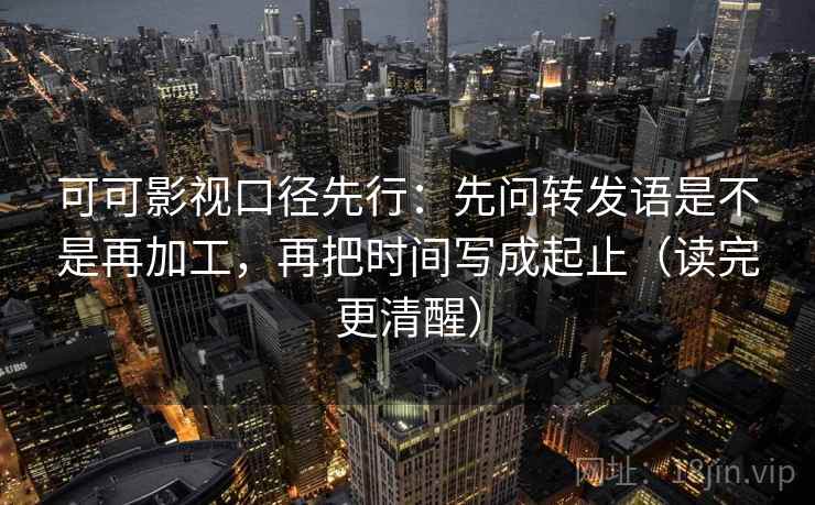 可可影视口径先行:先问转发语是不是再加工,再把时间写成起止(读完更清醒) 可可影视口径先行:先问转发语是不是再加工,再把时间写成起止(读完更清醒)