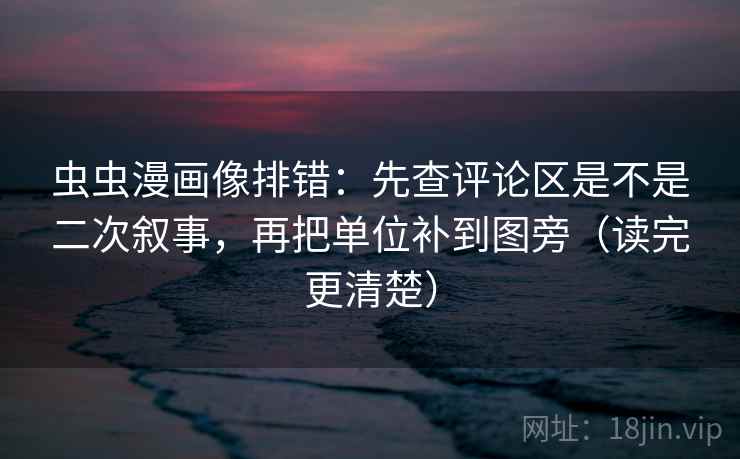 虫虫漫画像排错:先查评论区是不是二次叙事,再把单位补到图旁(读完更清楚) 虫虫漫画像排错:先查评论区是不是二次叙事,再把单位补到图旁(读完更清楚)