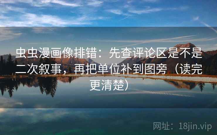 虫虫漫画像排错:先查评论区是不是二次叙事,再把单位补到图旁(读完更清楚) 虫虫漫画像排错:先查评论区是不是二次叙事,再把单位补到图旁(读完更清楚)