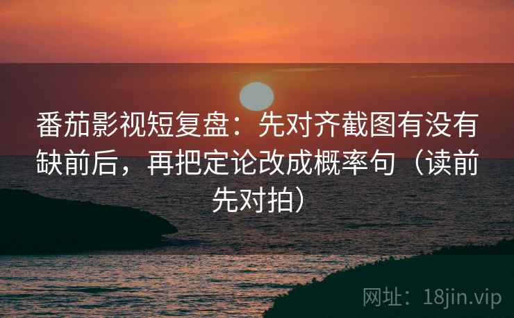 番茄影视短复盘:先对齐截图有没有缺前后,再把定论改成概率句(读前先对拍) 番茄影视短复盘:先对齐截图有没有缺前后,再把定论改成概率句(读前先对拍)
