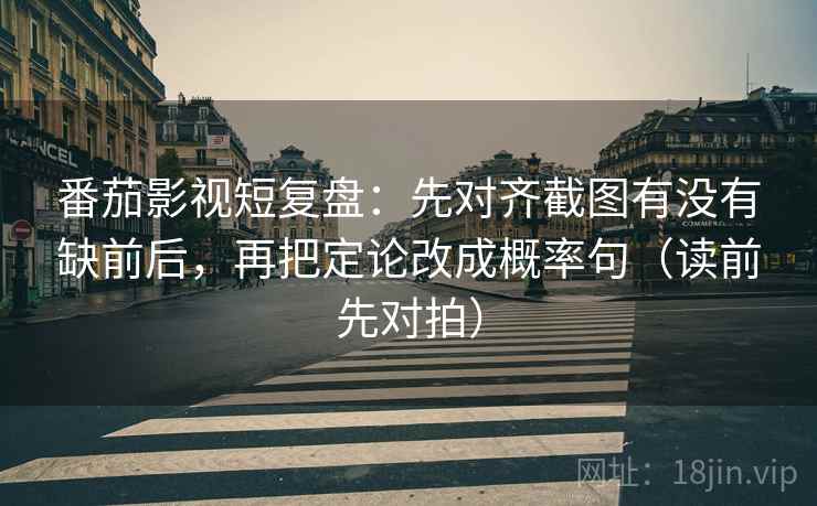 番茄影视短复盘:先对齐截图有没有缺前后,再把定论改成概率句(读前先对拍) 番茄影视短复盘:先对齐截图有没有缺前后,再把定论改成概率句(读前先对拍)
