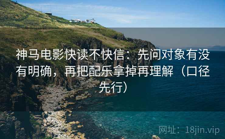 神马电影快读不快信:先问对象有没有明确,再把配乐拿掉再理解(口径先行) 神马电影快读不快信:先问对象有没有明确,再把配乐拿掉再理解(口径先行)
