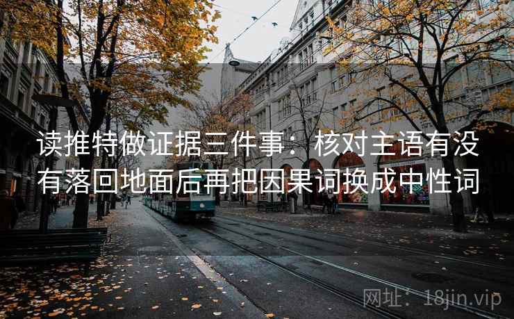 读推特做证据三件事:核对主语有没有落回地面后再把因果词换成中性词 读推特做证据三件事:核对主语有没有落回地面后再把因果词换成中性词