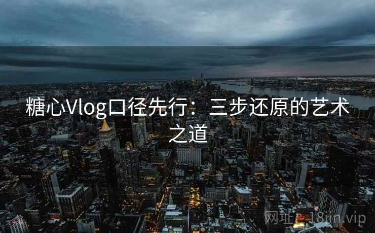 糖心Vlog口径先行:三步还原的艺术之道 糖心Vlog口径先行:三步还原的艺术之道