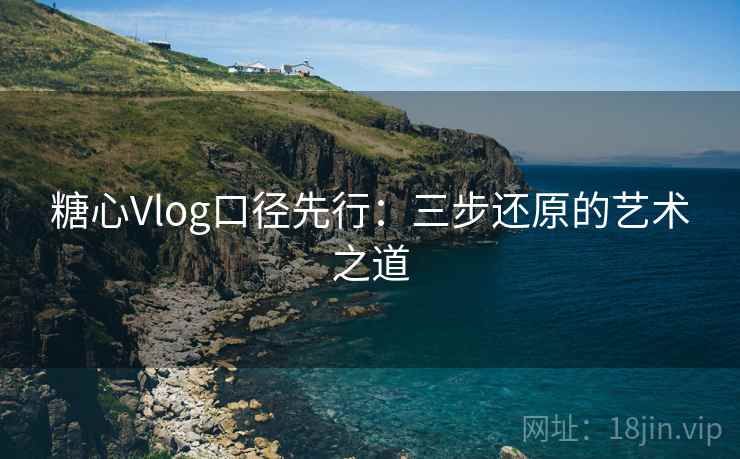 糖心Vlog口径先行:三步还原的艺术之道 糖心Vlog口径先行:三步还原的艺术之道