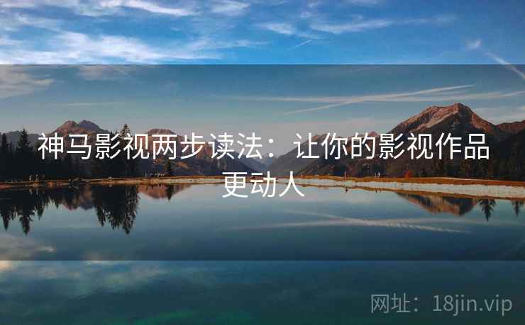 神马影视两步读法:让你的影视作品更动人 神马影视两步读法:让你的影视作品更动人