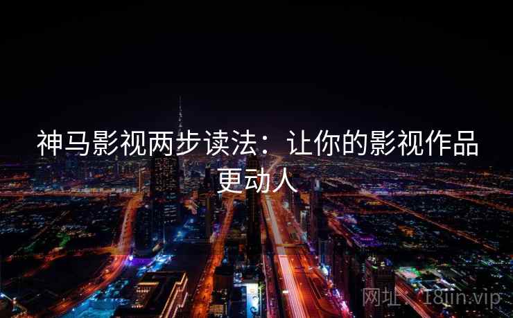神马影视两步读法:让你的影视作品更动人 神马影视两步读法:让你的影视作品更动人