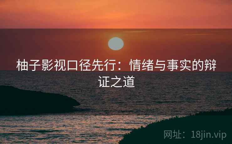 柚子影视口径先行：情绪与事实的辩证之道