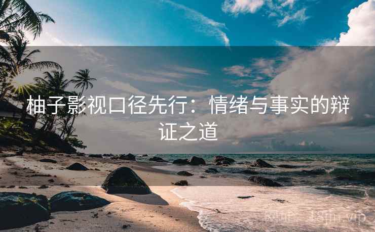 柚子影视口径先行：情绪与事实的辩证之道