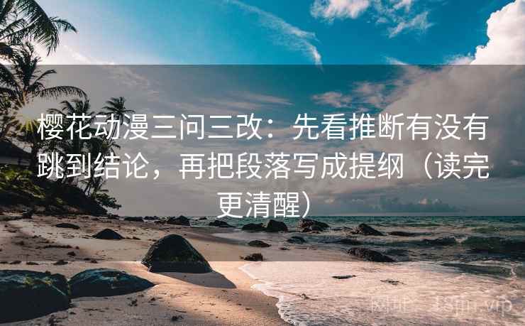 樱花动漫三问三改:先看推断有没有跳到结论,再把段落写成提纲(读完更清醒) 樱花动漫三问三改:先看推断有没有跳到结论,再把段落写成提纲(读完更清醒)