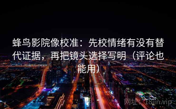蜂鸟影院像校准:先校情绪有没有替代证据,再把镜头选择写明(评论也能用) 蜂鸟影院像校准:先校情绪有没有替代证据,再把镜头选择写明(评论也能用)